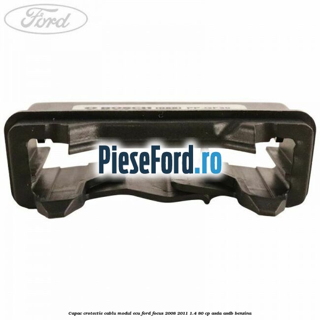 Capac crotectie cablu modul ECU Ford Focus 2008-2011 1.4 80 cp Capac crotectie cablu modul ECU Ford Focus 2008-2011 1.4 80 cp ASDA, ASDB benzina