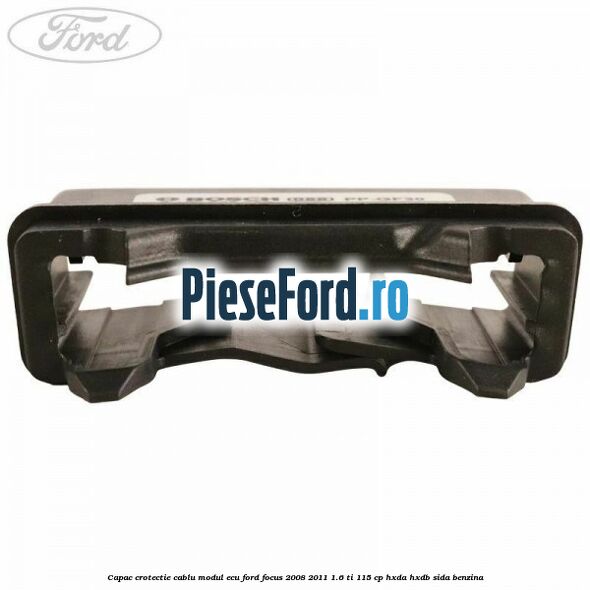 Capac crotectie cablu modul ECU Ford Focus 2008-2011 1.6 Ti 115 cp HXDA, HXDB, SIDA benzina
