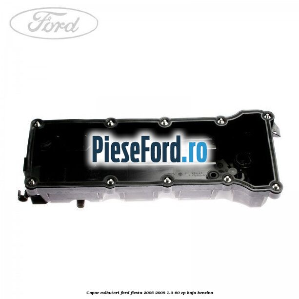 Capac culbutori Ford Fiesta 2005-2008 1.3 60 cp Capac culbutori Ford Fiesta 2005-2008 1.3 60 cp BAJA benzina