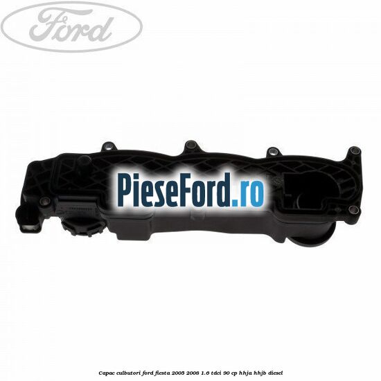 Capac culbutori Ford Fiesta 2005-2008 1.6 TDCi 90 cp Capac culbutori Ford Fiesta 2005-2008 1.6 TDCi 90 cp HHJA, HHJB diesel