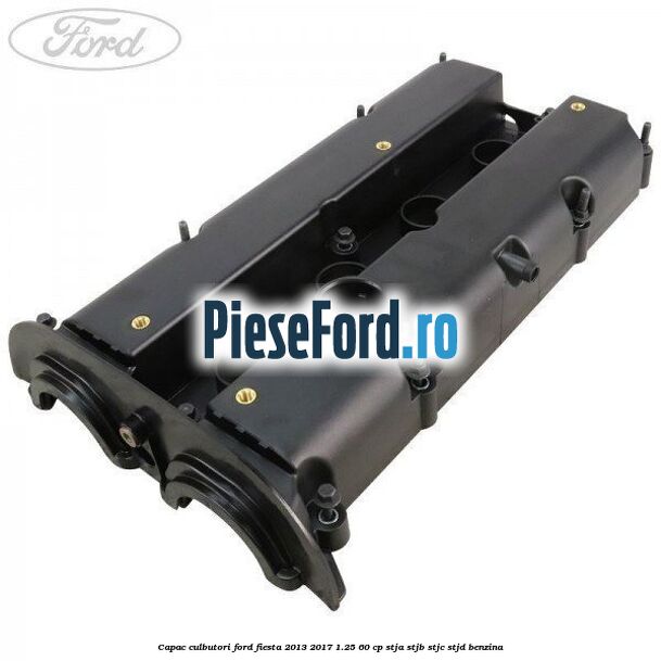 Capac culbutori Ford Fiesta 2013-2017 1.25 60 cp STJA, STJB, STJC, STJD benzina