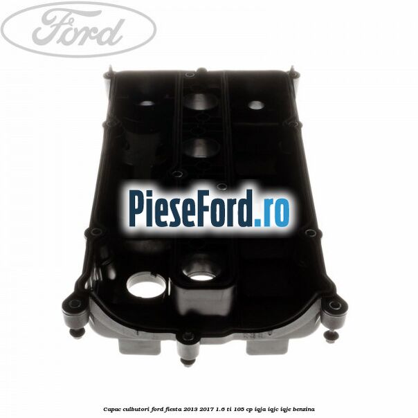 Capac culbutori Ford Fiesta 2013-2017 1.6 Ti 105 cp IQJA, IQJC, IQJE benzina