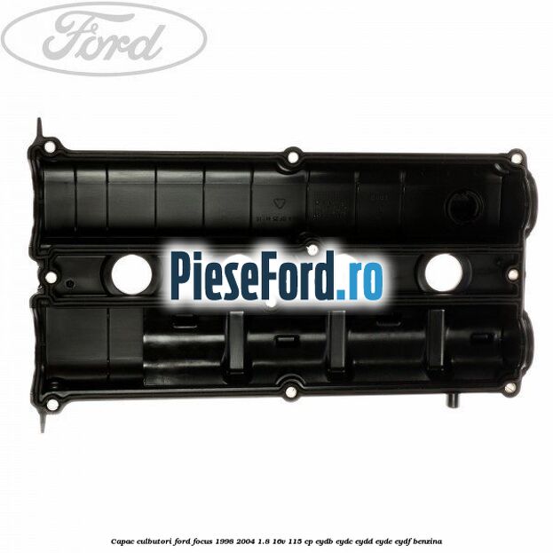 Capac culbutori Ford Focus 1998-2004 1.8 16V 115 cp EYDB, EYDC, EYDD, EYDE, EYDF benzina