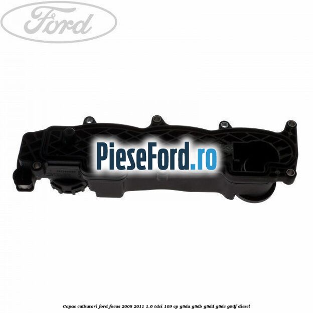 Capac culbutori Ford Focus 2008-2011 1.6 TDCi 109 cp Capac culbutori Ford Focus 2008-2011 1.6 TDCi 109 cp G8DA, G8DB, G8DD, G8DE, G8DF diesel