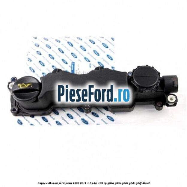 Capac culbutori Ford Focus 2008-2011 1.6 TDCi 109 cp Capac culbutori Ford Focus 2008-2011 1.6 TDCi 109 cp G8DA, G8DB, G8DD, G8DE, G8DF diesel