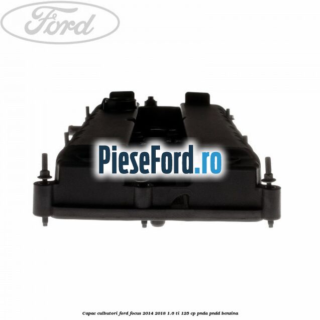 Capac culbutori Ford Focus 2014-2018 1.6 Ti 125 cp PNDA, PNDD benzina