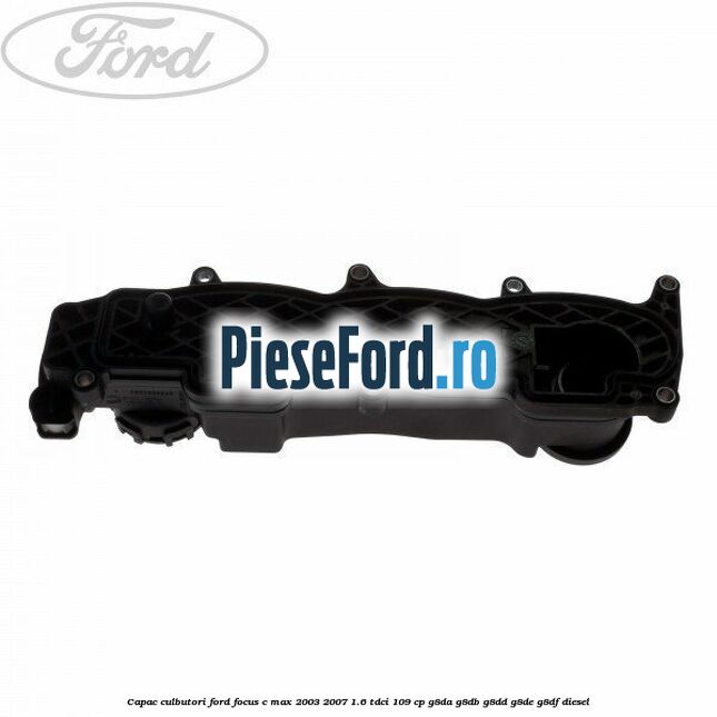 Capac culbutori Ford Focus C-Max 2003-2007 1.6 TDCi 109 cp Capac culbutori Ford Focus C-Max 2003-2007 1.6 TDCi 109 cp G8DA, G8DB, G8DD, G8DE, G8DF diesel