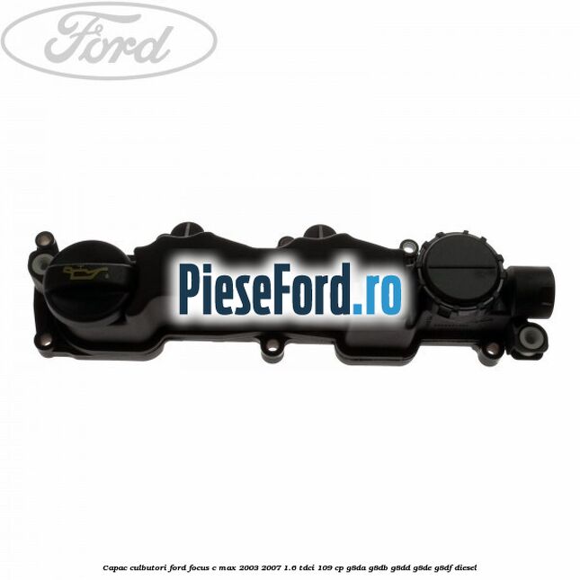 Capac culbutori Ford Focus C-Max 2003-2007 1.6 TDCi 109 cp Capac culbutori Ford Focus C-Max 2003-2007 1.6 TDCi 109 cp G8DA, G8DB, G8DD, G8DE, G8DF diesel