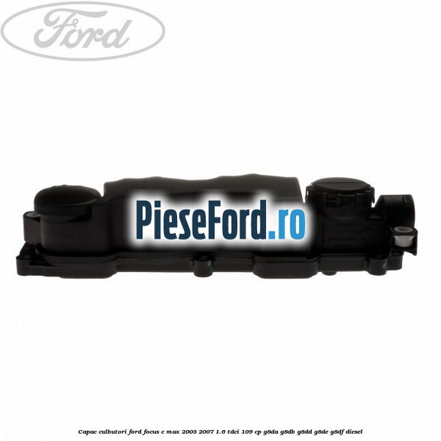 Capac culbutori Ford Focus C-Max 2003-2007 1.6 TDCi 109 cp Capac culbutori Ford Focus C-Max 2003-2007 1.6 TDCi 109 cp G8DA, G8DB, G8DD, G8DE, G8DF diesel