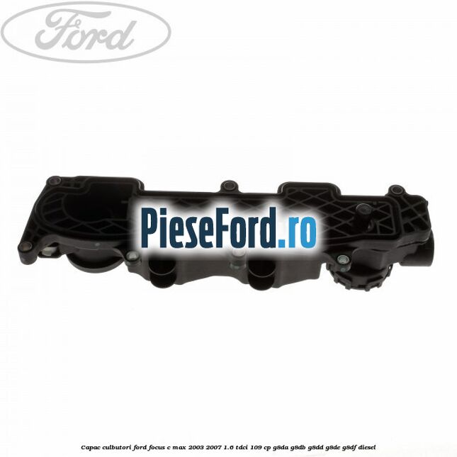 Capac culbutori Ford Focus C-Max 2003-2007 1.6 TDCi 109 cp Capac culbutori Ford Focus C-Max 2003-2007 1.6 TDCi 109 cp G8DA, G8DB, G8DD, G8DE, G8DF diesel