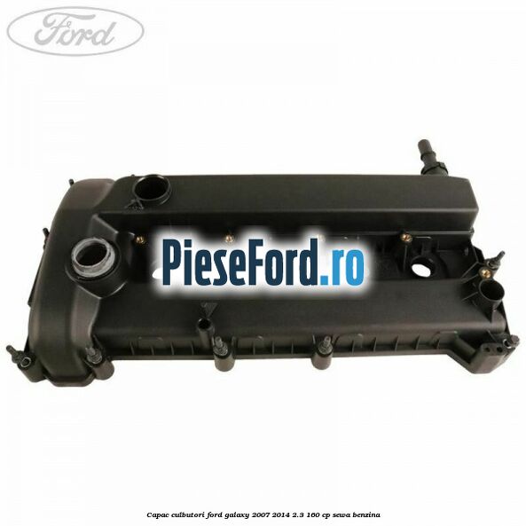 Capac culbutori Ford Galaxy 2007-2014 2.3 160 cp Capac culbutori Ford Galaxy 2007-2014 2.3 160 cp SEWA benzina