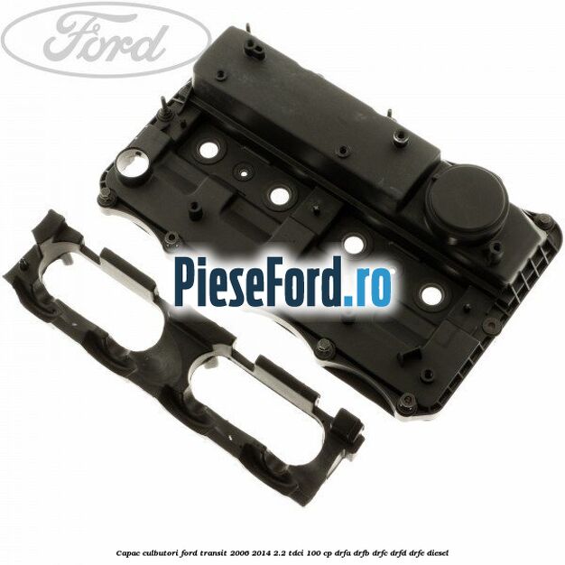 Capac culbutori Ford Transit 2006-2014 2.2 TDCi 100 cp Capac culbutori Ford Transit 2006-2014 2.2 TDCi 100 cp DRFA, DRFB, DRFC, DRFD, DRFE diesel