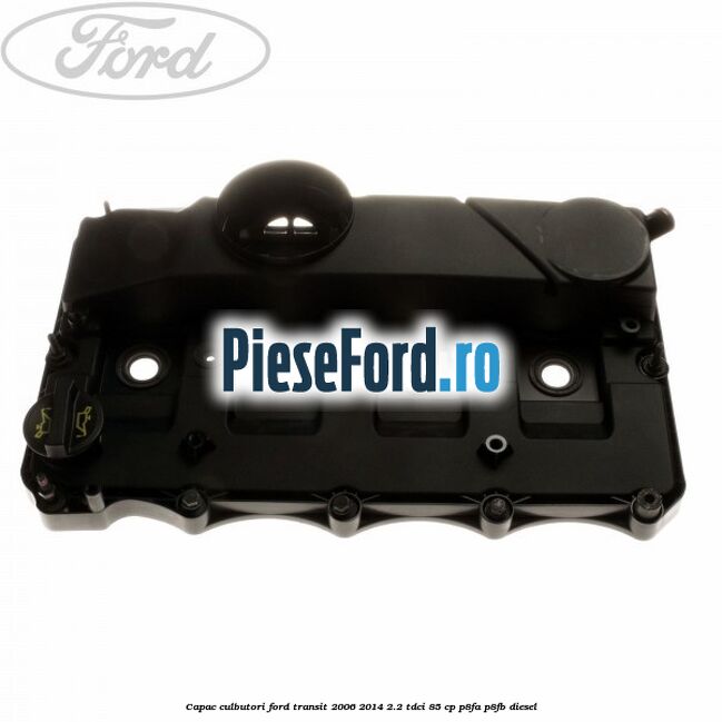 Capac culbutori Ford Transit 2006-2014 2.2 TDCi 85 cp P8FA, P8FB diesel