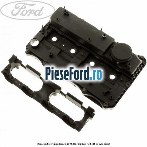 Capac culbutori Ford Transit 2006-2014 2.2 TDCi RWD 125 cp CYRA diesel