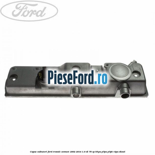 Capac culbutori Ford Transit Connect 2002-2014 1.8 Di 75 cp Capac culbutori Ford Transit Connect 2002-2014 1.8 Di 75 cp BHPA, P7PA, P7PB, R2PA diesel