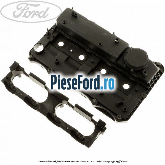 Capac culbutori Ford Transit Custom 2014-2018 2.2 TDCi 125 cp Capac culbutori Ford Transit Custom 2014-2018 2.2 TDCi 125 cp CYF4, CYFF diesel