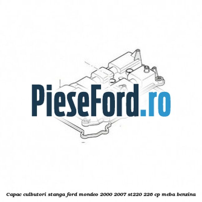 Capac culbutori stanga Ford Mondeo 2000-2007 ST220 226 cp Capac culbutori stanga Ford Mondeo 2000-2007 ST220 226 cp MEBA benzina