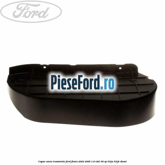 Capac curea transmisie Ford Fiesta 2002-2005 1.6 TDCi 90 cp Capac curea transmisie Ford Fiesta 2002-2005 1.6 TDCi 90 cp HHJA, HHJB diesel