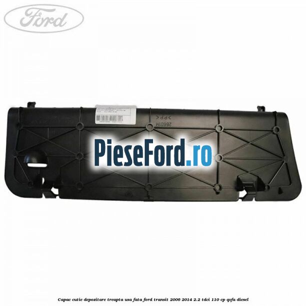 Capac cutie depozitare treapta usa fata Ford Transit 2006-2014 2.2 TDCi 110 cp QVFA diesel