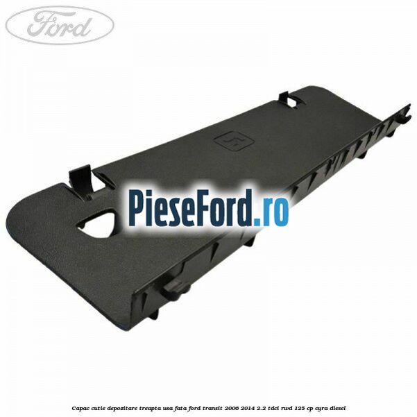 Capac cutie depozitare treapta usa fata Ford Transit 2006-2014 2.2 TDCi RWD 125 cp CYRA diesel