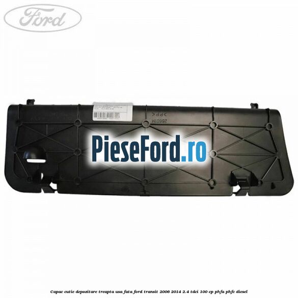 Capac cutie depozitare treapta usa fata Ford Transit 2006-2014 2.4 TDCi 100 cp Capac cutie depozitare treapta usa fata Ford Transit 2006-2014 2.4 TDCi 100 cp PHFA, PHFC diesel