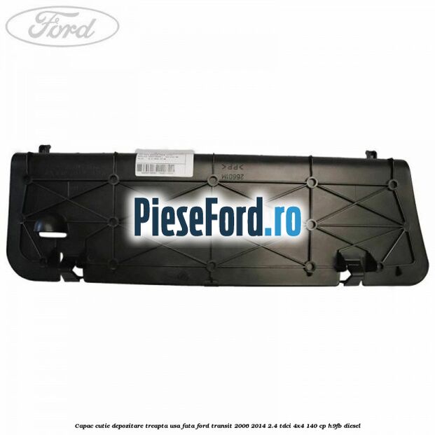 Capac cutie depozitare treapta usa fata Ford Transit 2006-2014 2.4 TDCi 4x4 140 cp Capac cutie depozitare treapta usa fata Ford Transit 2006-2014 2.4 TDCi 4x4 140 cp H9FB diesel