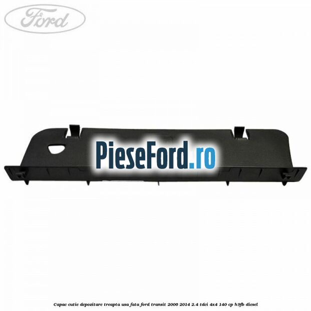 Capac cutie depozitare treapta usa fata Ford Transit 2006-2014 2.4 TDCi 4x4 140 cp Capac cutie depozitare treapta usa fata Ford Transit 2006-2014 2.4 TDCi 4x4 140 cp H9FB diesel