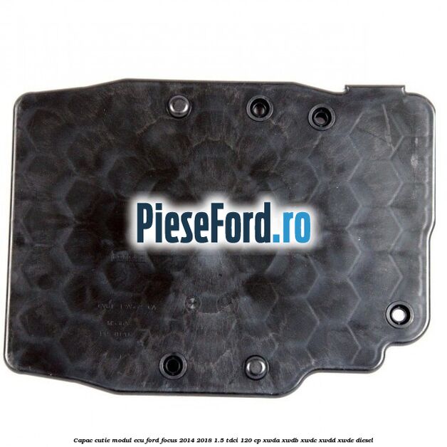 Capac cutie modul ECU Ford Focus 2014-2018 1.5 TDCi 120 cp Capac cutie modul ECU Ford Focus 2014-2018 1.5 TDCi 120 cp XWDA, XWDB, XWDC, XWDD, XWDE diesel