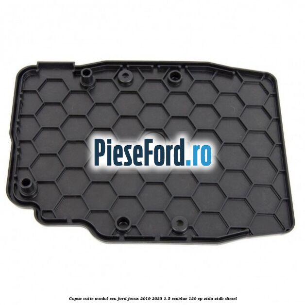 Capac cutie modul ECU Ford Focus 2019-2023 1.5 EcoBlue 120 cp Capac cutie modul ECU Ford Focus 2019-2023 1.5 EcoBlue 120 cp ZTDA, ZTDB diesel