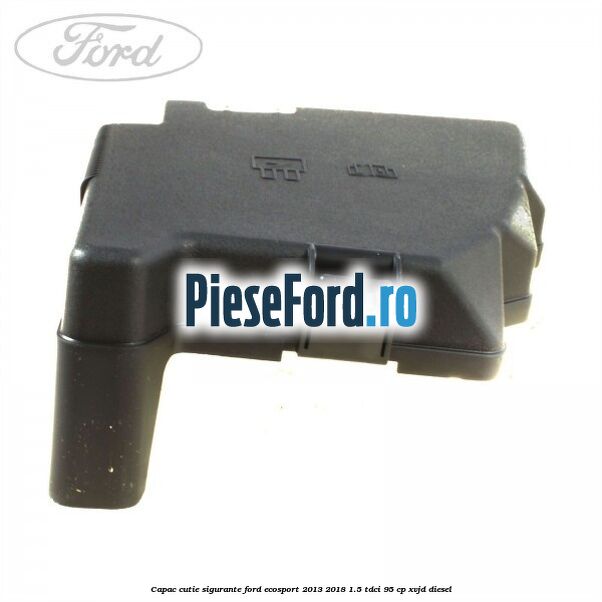 Capac cutie sigurante Ford EcoSport 2013-2018 1.5 TDCi 95 cp XVJD diesel
