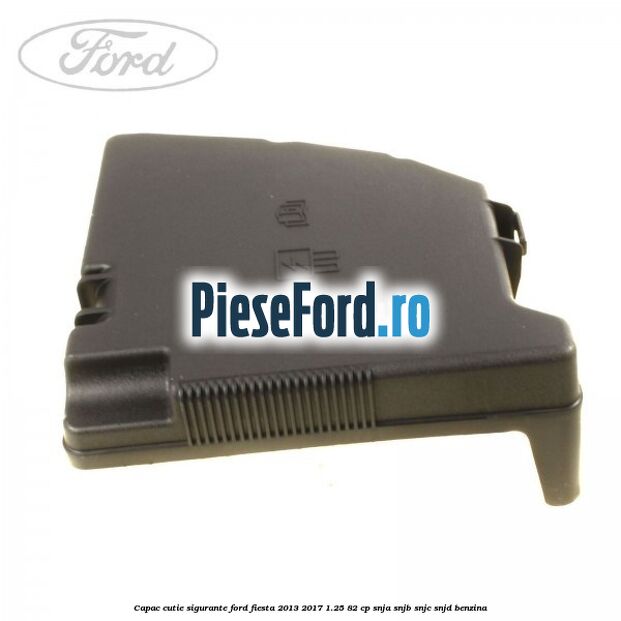 Capac cutie sigurante Ford Fiesta 2013-2017 1.25 82 cp SNJA, SNJB, SNJC, SNJD benzina