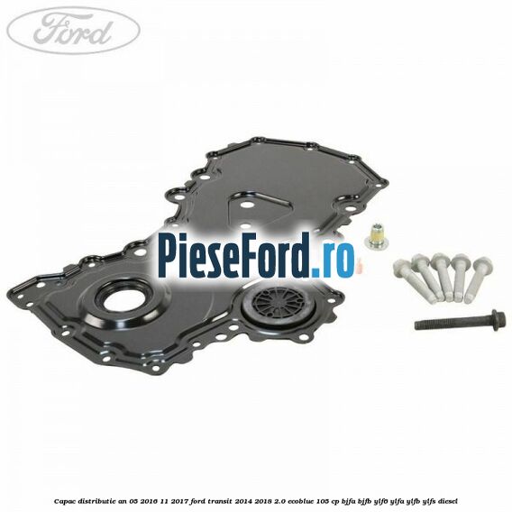 Capac distributie an 05/2016-11/2017 Ford Transit 2014-2018 2.0 EcoBlue 105 cp BJFA, BJFB, YLF6, YLFA, YLFB, YLFS diesel