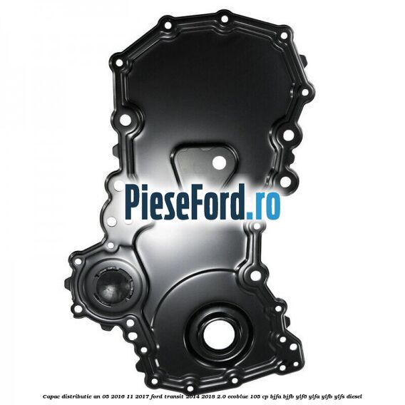 Capac distributie an 05/2016-11/2017 Ford Transit 2014-2018 2.0 EcoBlue 105 cp BJFA, BJFB, YLF6, YLFA, YLFB, YLFS diesel
