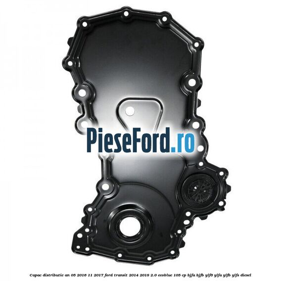 Capac distributie an 05/2016-11/2017 Ford Transit 2014-2018 2.0 EcoBlue 105 cp BJFA, BJFB, YLF6, YLFA, YLFB, YLFS diesel