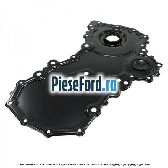 Capac distributie an 05/2016-11/2017 Ford Transit 2014-2018 2.0 EcoBlue 105 cp BJFA, BJFB, YLF6, YLFA, YLFB, YLFS diesel