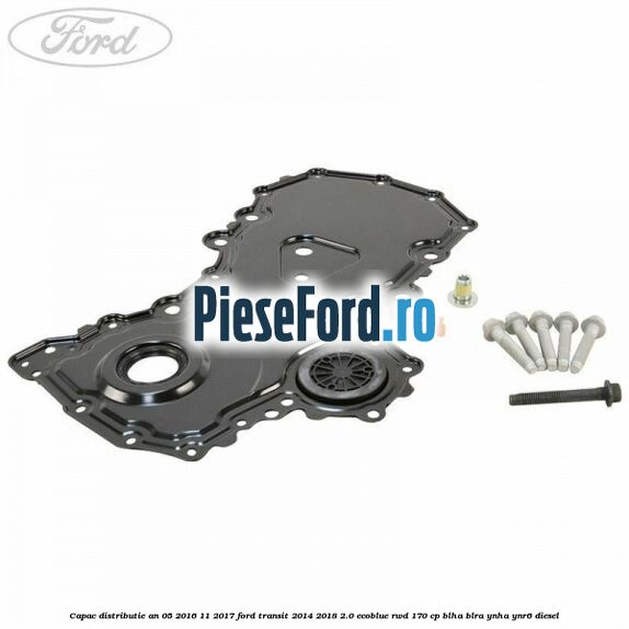 Capac distributie an 05/2016-11/2017 Ford Transit 2014-2018 2.0 EcoBlue RWD 170 cp BLHA, BLRA, YNHA, YNR6 diesel
