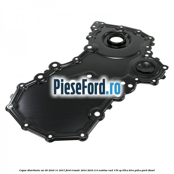 Capac distributie an 05/2016-11/2017 Ford Transit 2014-2018 2.0 EcoBlue RWD 170 cp Capac distributie an 05/2016-11/2017 Ford Transit 2014-2018 2.0 EcoBlue RWD 170 cp BLHA, BLRA, YNHA, YNR6 diesel