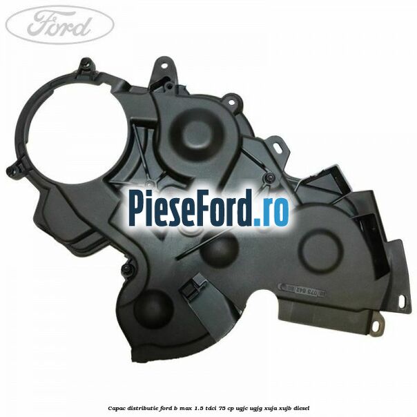 Capac distributie Ford B-Max 1.5 TDCi 75 cp UGJC, UGJG, XUJA, XUJB diesel