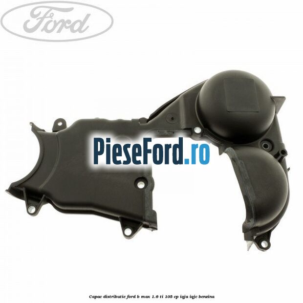Capac distributie Ford B-Max 1.6 Ti 105 cp IQJA, IQJC benzina