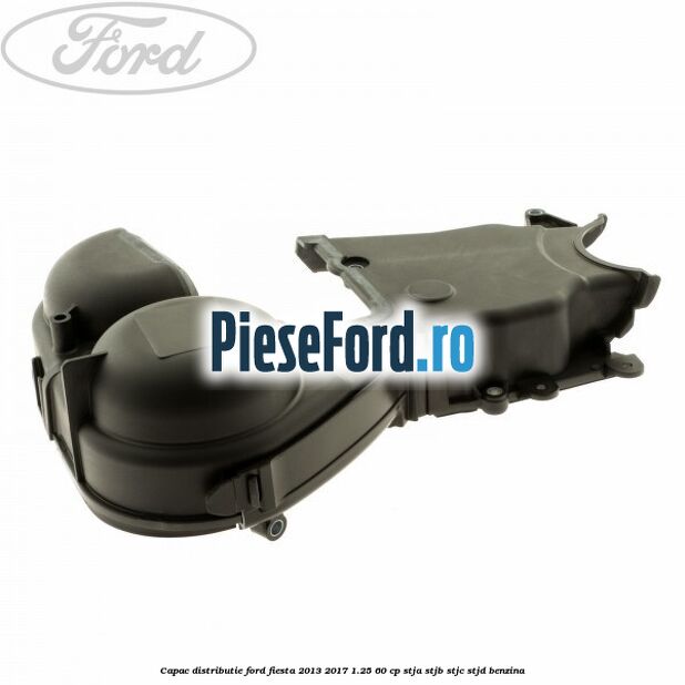 Capac distributie Ford Fiesta 2013-2017 1.25 60 cp STJA, STJB, STJC, STJD benzina