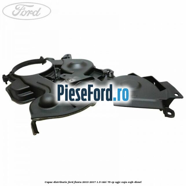 Capac distributie Ford Fiesta 2013-2017 1.5 TDCi 75 cp UGJC, XUJA, XUJB diesel