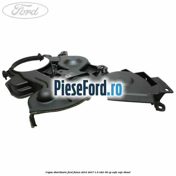 Capac distributie Ford Fiesta 2013-2017 1.5 TDCi 95 cp XVJB, XVJC diesel