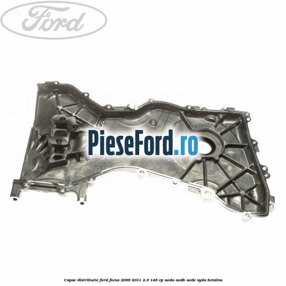 Capac distributie Ford Focus 2008-2011 2.0 145 cp Capac distributie Ford Focus 2008-2011 2.0 145 cp AODA, AODB, AODE, SYDA benzina