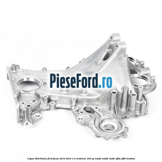 Capac distributie Ford Focus 2014-2018 1.0 EcoBoost 100 cp M2DA, M2DB, M2DC, SFDA, SFDB benzina