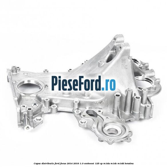 Capac distributie Ford Focus 2014-2018 1.0 EcoBoost 125 cp M1DA, M1DC, M1DD benzina