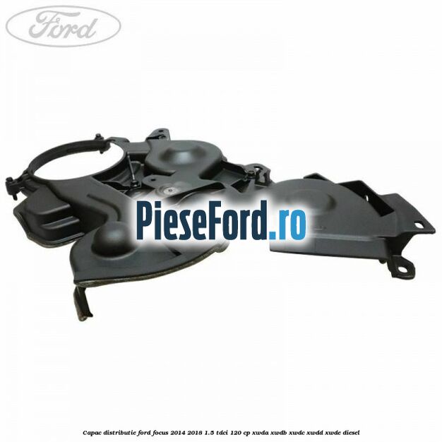 Capac distributie Ford Focus 2014-2018 1.5 TDCi 120 cp XWDA, XWDB, XWDC, XWDD, XWDE diesel