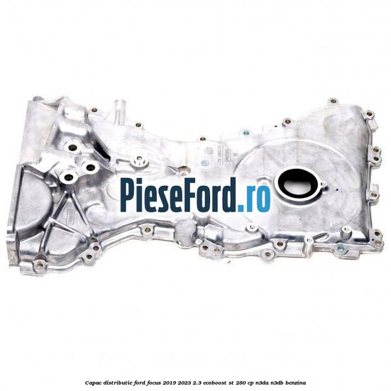 Capac distributie Ford Focus 2019-2023 2.3 EcoBoost ST 280 cp N3DA, N3DB benzina