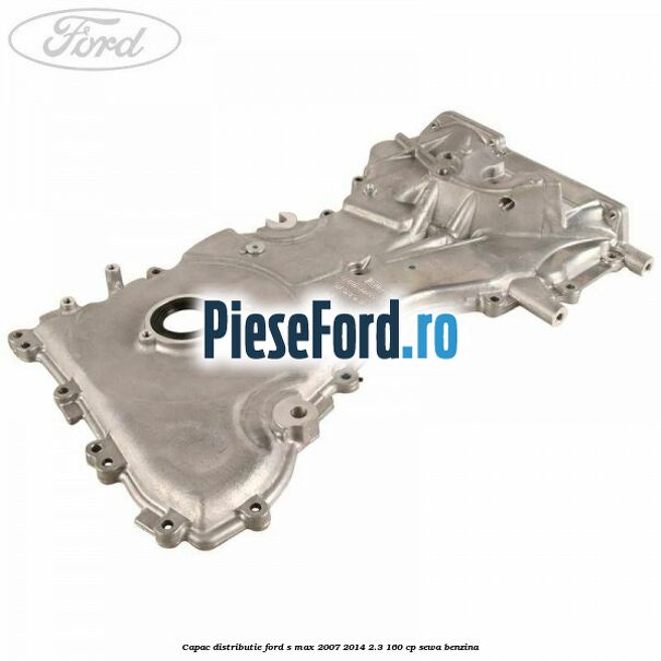 Capac distributie Ford S-Max 2007-2014 2.3 160 cp Capac distributie Ford S-Max 2007-2014 2.3 160 cp SEWA benzina