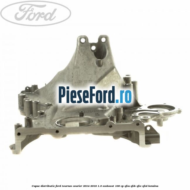 Capac distributie Ford Tourneo Courier 2014-2018 1.0 EcoBoost 100 cp Capac distributie Ford Tourneo Courier 2014-2018 1.0 EcoBoost 100 cp SFCA, SFCB, SFCC, SFCD benzina