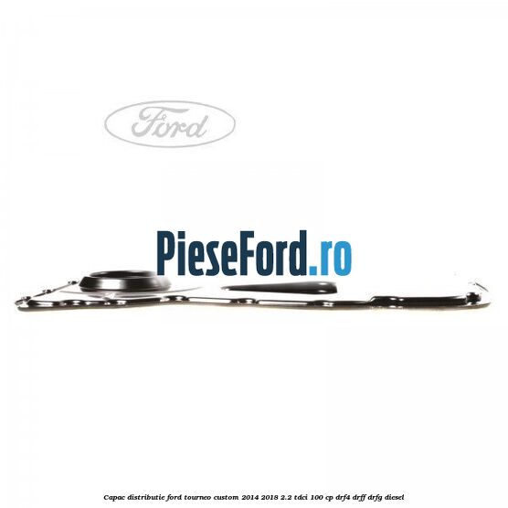 Capac distributie Ford Tourneo Custom 2014-2018 2.2 TDCi 100 cp DRF4, DRFF, DRFG diesel